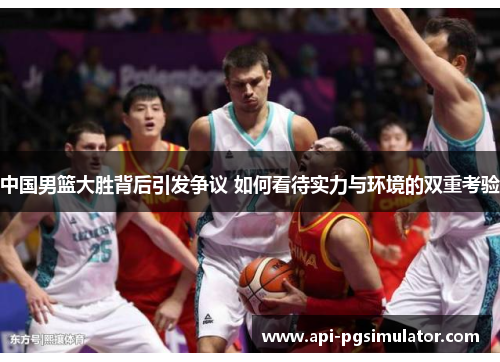 中国男篮大胜背后引发争议 如何看待实力与环境的双重考验