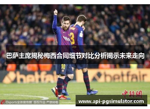 巴萨主席揭秘梅西合同细节对比分析揭示未来走向