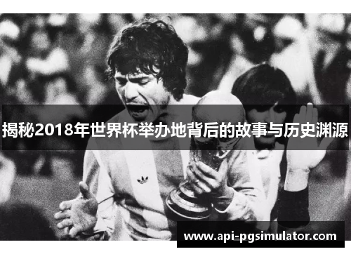 揭秘2018年世界杯举办地背后的故事与历史渊源