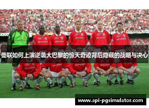 曼联如何上演逆袭大巴黎的惊天奇迹背后隐藏的战略与决心