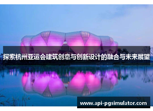 探索杭州亚运会建筑创意与创新设计的融合与未来展望