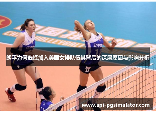 朗平为何选择加入美国女排队伍其背后的深层原因与影响分析