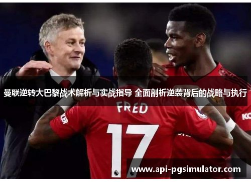 曼联逆转大巴黎战术解析与实战指导 全面剖析逆袭背后的战略与执行