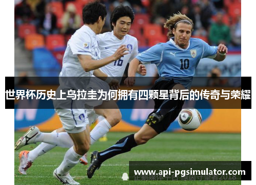 世界杯历史上乌拉圭为何拥有四颗星背后的传奇与荣耀