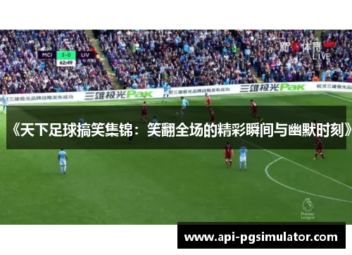 《天下足球搞笑集锦：笑翻全场的精彩瞬间与幽默时刻》