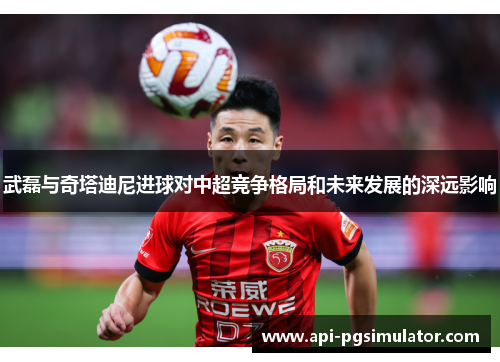 武磊与奇塔迪尼进球对中超竞争格局和未来发展的深远影响