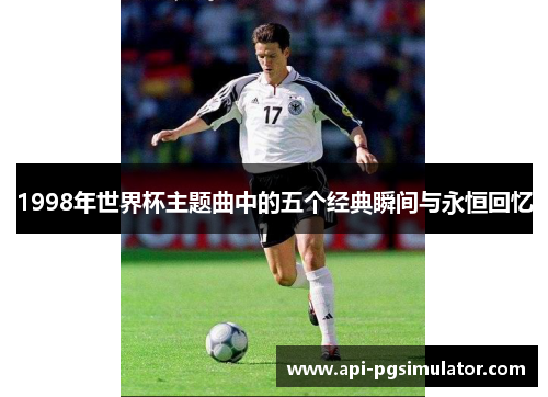1998年世界杯主题曲中的五个经典瞬间与永恒回忆
