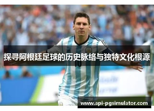 探寻阿根廷足球的历史脉络与独特文化根源