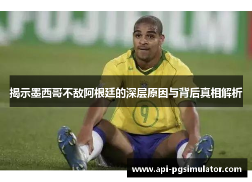 揭示墨西哥不敌阿根廷的深层原因与背后真相解析