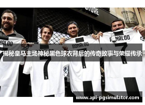 揭秘皇马主场神秘黑色球衣背后的传奇故事与荣耀传承