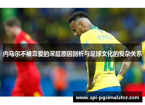 内马尔不被喜爱的深层原因剖析与足球文化的复杂关系