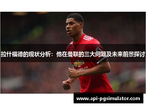 拉什福德的现状分析：他在曼联的三大问题及未来前景探讨