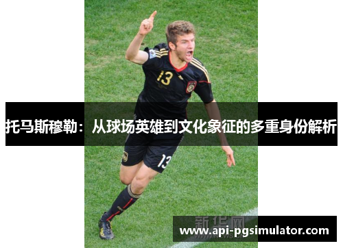 托马斯穆勒：从球场英雄到文化象征的多重身份解析