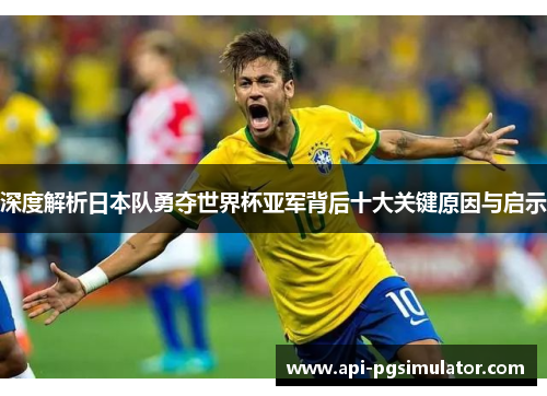 深度解析日本队勇夺世界杯亚军背后十大关键原因与启示