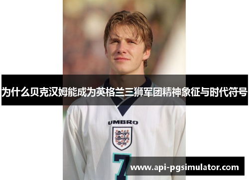 为什么贝克汉姆能成为英格兰三狮军团精神象征与时代符号