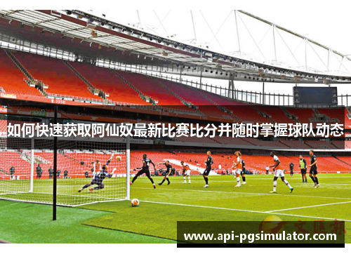 如何快速获取阿仙奴最新比赛比分并随时掌握球队动态