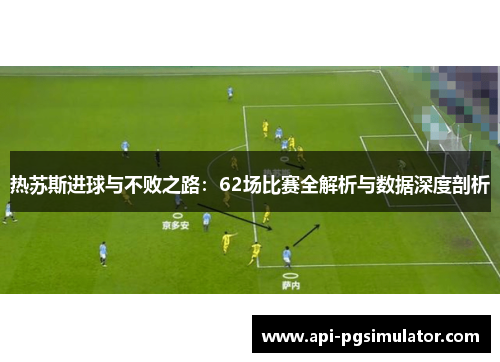 热苏斯进球与不败之路：62场比赛全解析与数据深度剖析