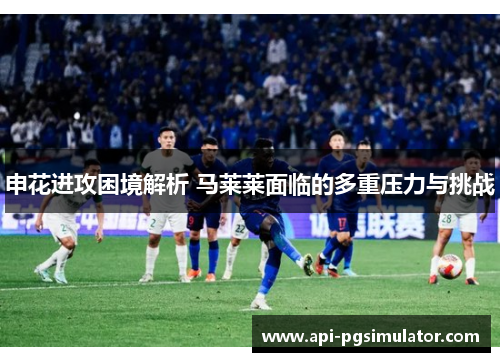 申花进攻困境解析 马莱莱面临的多重压力与挑战