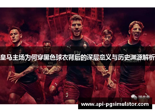 皇马主场为何穿黑色球衣背后的深层意义与历史渊源解析