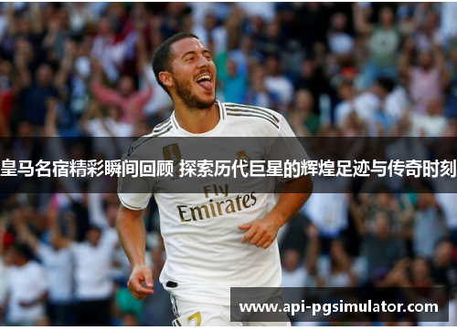 皇马名宿精彩瞬间回顾 探索历代巨星的辉煌足迹与传奇时刻