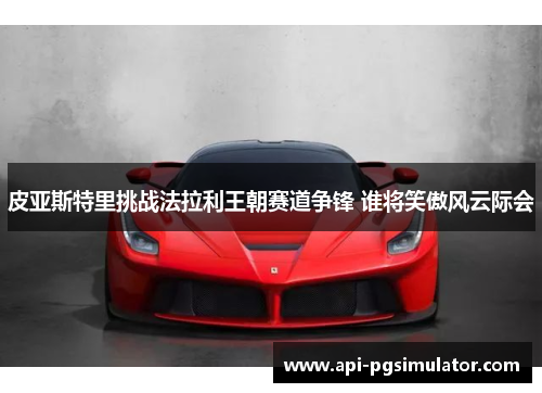 皮亚斯特里挑战法拉利王朝赛道争锋 谁将笑傲风云际会