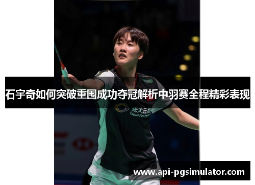 石宇奇如何突破重围成功夺冠解析中羽赛全程精彩表现