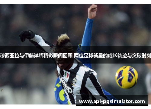 穆西亚拉与伊藤洋辉精彩瞬间回顾 两位足球新星的成长轨迹与突破时刻