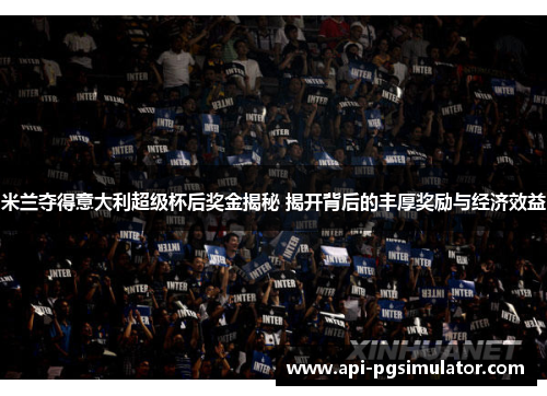 米兰夺得意大利超级杯后奖金揭秘 揭开背后的丰厚奖励与经济效益
