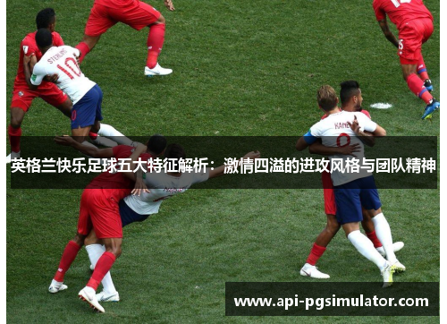 英格兰快乐足球五大特征解析：激情四溢的进攻风格与团队精神