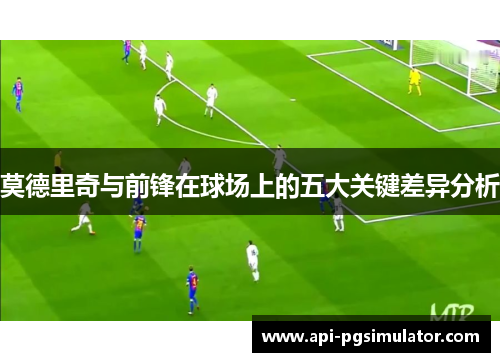 莫德里奇与前锋在球场上的五大关键差异分析