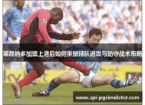 莱昂纳多加盟上港后如何重塑球队进攻与防守战术布局