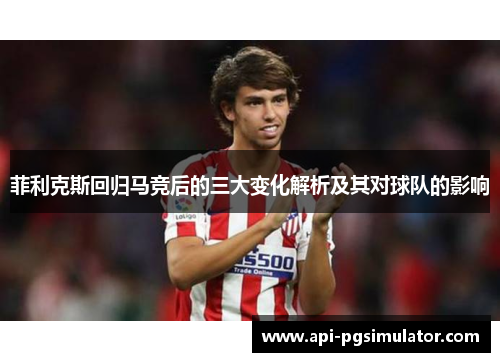 菲利克斯回归马竞后的三大变化解析及其对球队的影响