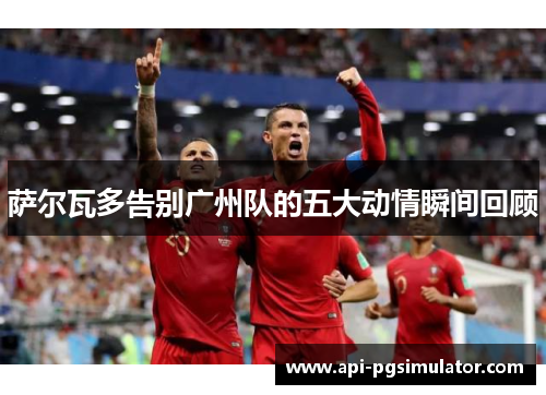 萨尔瓦多告别广州队的五大动情瞬间回顾