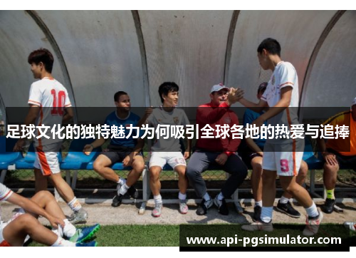 足球文化的独特魅力为何吸引全球各地的热爱与追捧
