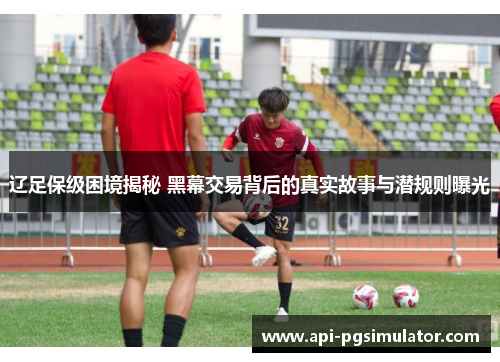 辽足保级困境揭秘 黑幕交易背后的真实故事与潜规则曝光