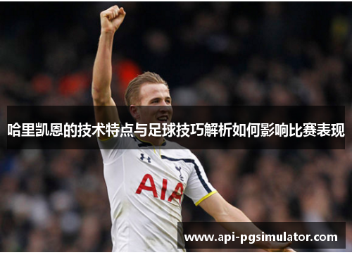 哈里凯恩的技术特点与足球技巧解析如何影响比赛表现