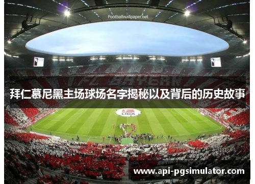 拜仁慕尼黑主场球场名字揭秘以及背后的历史故事