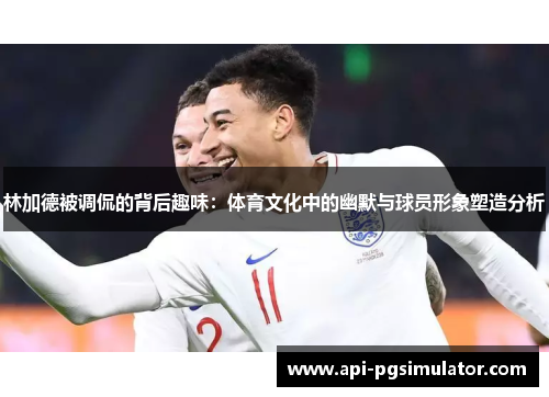 林加德被调侃的背后趣味：体育文化中的幽默与球员形象塑造分析
