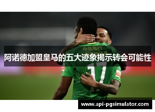 阿诺德加盟皇马的五大迹象揭示转会可能性