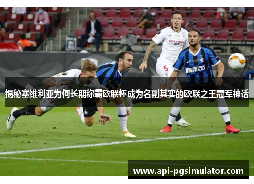 揭秘塞维利亚为何长期称霸欧联杯成为名副其实的欧联之王冠军神话