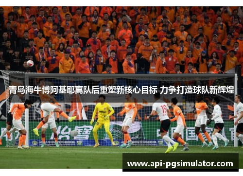 青岛海牛博阿基耶离队后重塑新核心目标 力争打造球队新辉煌