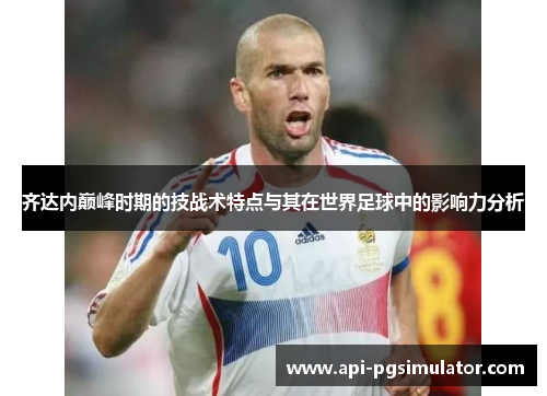 齐达内巅峰时期的技战术特点与其在世界足球中的影响力分析