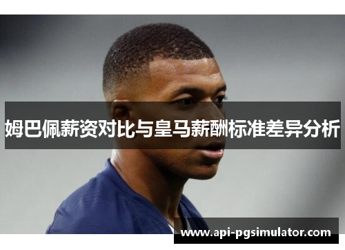 姆巴佩薪资对比与皇马薪酬标准差异分析