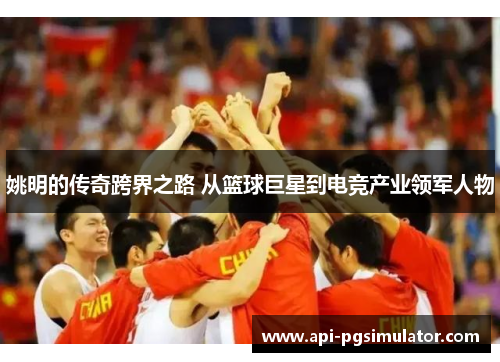 姚明的传奇跨界之路 从篮球巨星到电竞产业领军人物