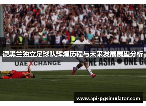 德黑兰独立足球队辉煌历程与未来发展展望分析