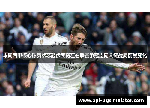 本周西甲核心球员状态起伏或将左右联赛争冠走向关键战局前景变化