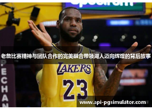 老詹比赛精神与团队合作的完美融合带领湖人迈向辉煌的背后故事