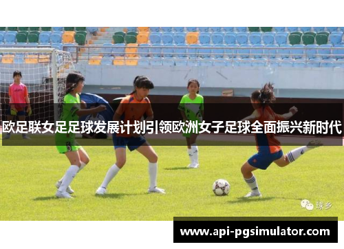 欧足联女足足球发展计划引领欧洲女子足球全面振兴新时代
